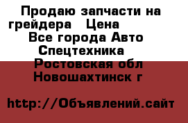 Продаю запчасти на грейдера › Цена ­ 10 000 - Все города Авто » Спецтехника   . Ростовская обл.,Новошахтинск г.